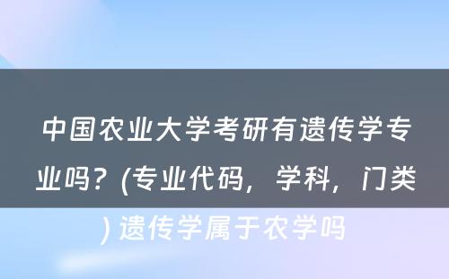 中国农业大学考研有遗传学专业吗？(专业代码，学科，门类) 遗传学属于农学吗