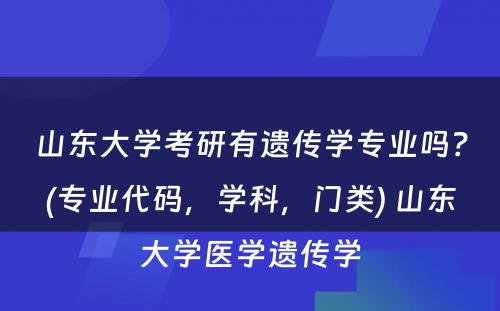 山东大学考研有遗传学专业吗？(专业代码，学科，门类) 山东大学医学遗传学