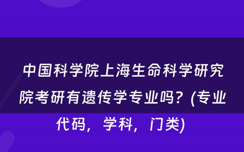 中国科学院上海生命科学研究院考研有遗传学专业吗？(专业代码，学科，门类) 