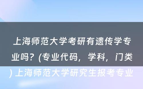 上海师范大学考研有遗传学专业吗？(专业代码，学科，门类) 上海师范大学研究生报考专业