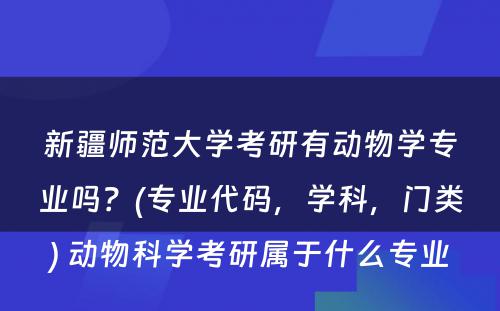 新疆师范大学考研有动物学专业吗？(专业代码，学科，门类) 动物科学考研属于什么专业