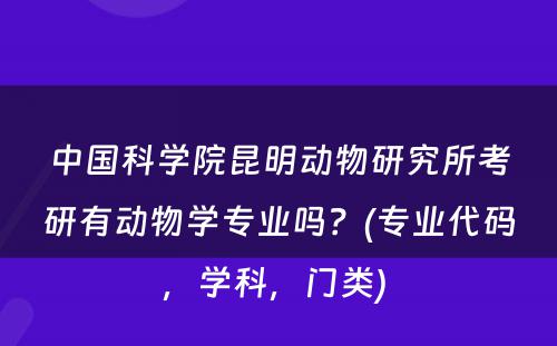 中国科学院昆明动物研究所考研有动物学专业吗？(专业代码，学科，门类) 