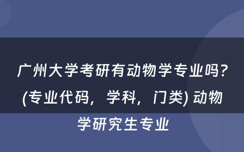 广州大学考研有动物学专业吗？(专业代码，学科，门类) 动物学研究生专业