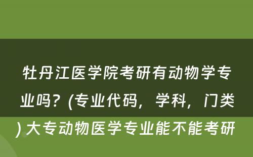 牡丹江医学院考研有动物学专业吗？(专业代码，学科，门类) 大专动物医学专业能不能考研