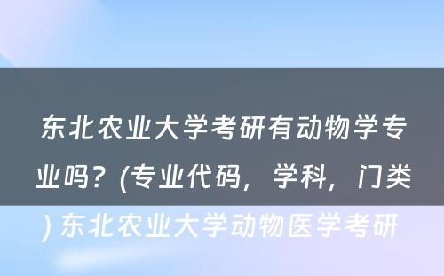 东北农业大学考研有动物学专业吗？(专业代码，学科，门类) 东北农业大学动物医学考研