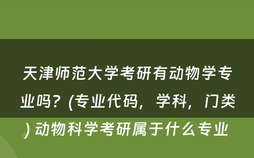 天津师范大学考研有动物学专业吗？(专业代码，学科，门类) 动物科学考研属于什么专业