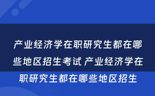 产业经济学在职研究生都在哪些地区招生考试 产业经济学在职研究生都在哪些地区招生