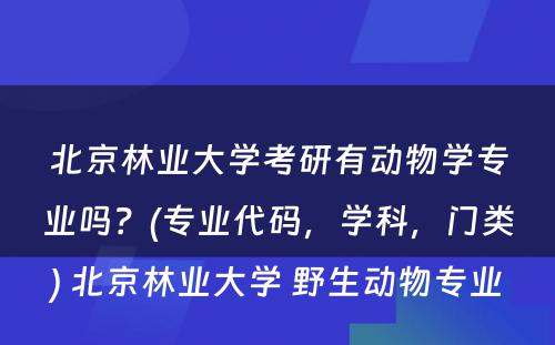 北京林业大学考研有动物学专业吗？(专业代码，学科，门类) 北京林业大学 野生动物专业