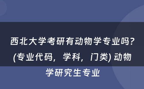 西北大学考研有动物学专业吗？(专业代码，学科，门类) 动物学研究生专业