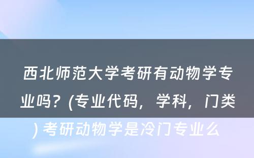 西北师范大学考研有动物学专业吗？(专业代码，学科，门类) 考研动物学是冷门专业么