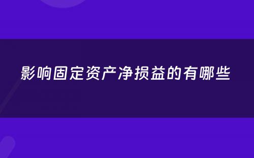 影响固定资产净损益的有哪些 