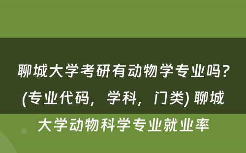 聊城大学考研有动物学专业吗？(专业代码，学科，门类) 聊城大学动物科学专业就业率