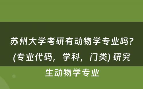 苏州大学考研有动物学专业吗？(专业代码，学科，门类) 研究生动物学专业