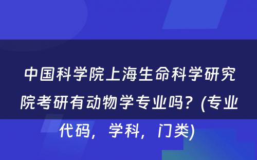 中国科学院上海生命科学研究院考研有动物学专业吗？(专业代码，学科，门类) 