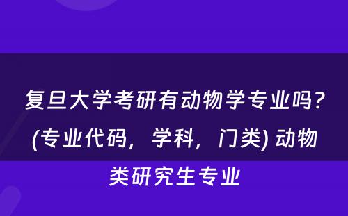 复旦大学考研有动物学专业吗？(专业代码，学科，门类) 动物类研究生专业