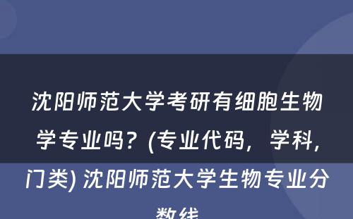 沈阳师范大学考研有细胞生物学专业吗？(专业代码，学科，门类) 沈阳师范大学生物专业分数线