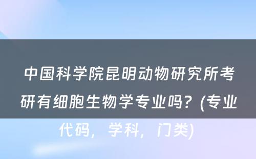 中国科学院昆明动物研究所考研有细胞生物学专业吗？(专业代码，学科，门类) 