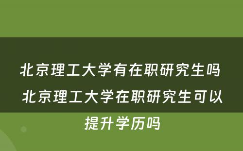 北京理工大学有在职研究生吗 北京理工大学在职研究生可以提升学历吗