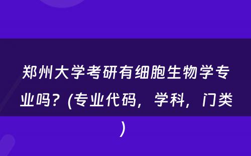 郑州大学考研有细胞生物学专业吗？(专业代码，学科，门类) 