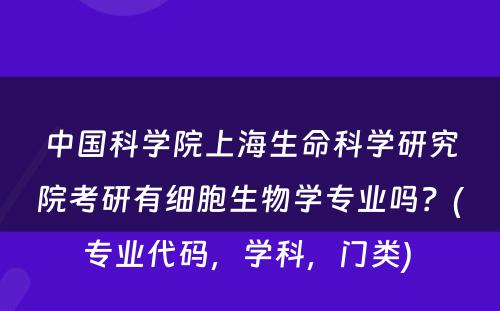 中国科学院上海生命科学研究院考研有细胞生物学专业吗？(专业代码，学科，门类) 