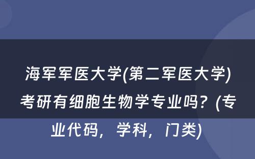 海军军医大学(第二军医大学)考研有细胞生物学专业吗？(专业代码，学科，门类) 