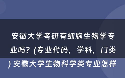 安徽大学考研有细胞生物学专业吗？(专业代码，学科，门类) 安徽大学生物科学类专业怎样