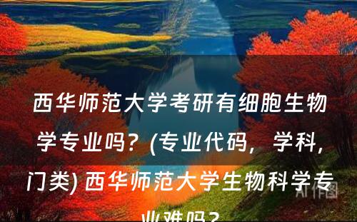 西华师范大学考研有细胞生物学专业吗？(专业代码，学科，门类) 西华师范大学生物科学专业难吗?