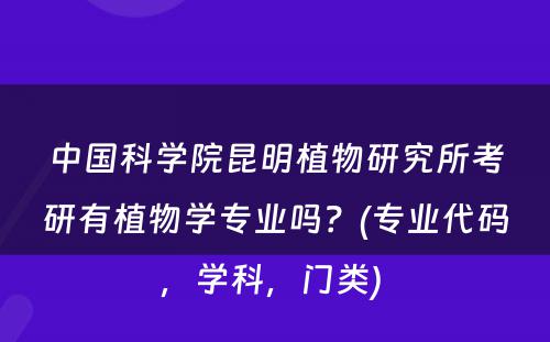 中国科学院昆明植物研究所考研有植物学专业吗？(专业代码，学科，门类) 