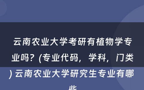 云南农业大学考研有植物学专业吗？(专业代码，学科，门类) 云南农业大学研究生专业有哪些