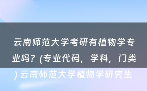 云南师范大学考研有植物学专业吗？(专业代码，学科，门类) 云南师范大学植物学研究生