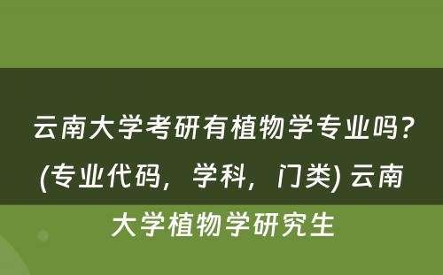 云南大学考研有植物学专业吗？(专业代码，学科，门类) 云南大学植物学研究生