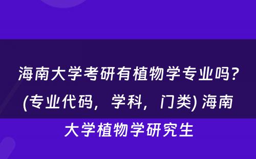 海南大学考研有植物学专业吗？(专业代码，学科，门类) 海南大学植物学研究生