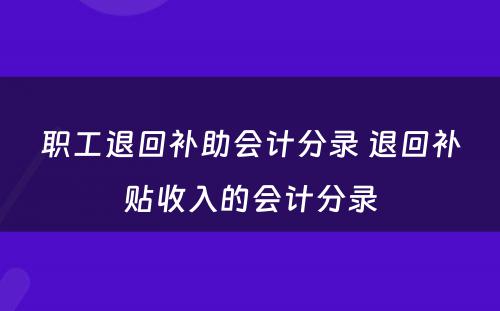 职工退回补助会计分录 退回补贴收入的会计分录