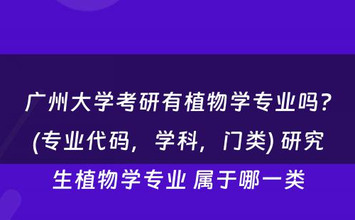 广州大学考研有植物学专业吗？(专业代码，学科，门类) 研究生植物学专业 属于哪一类