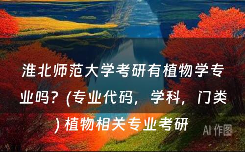 淮北师范大学考研有植物学专业吗？(专业代码，学科，门类) 植物相关专业考研