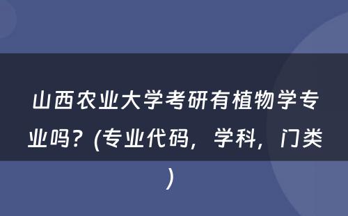 山西农业大学考研有植物学专业吗？(专业代码，学科，门类) 