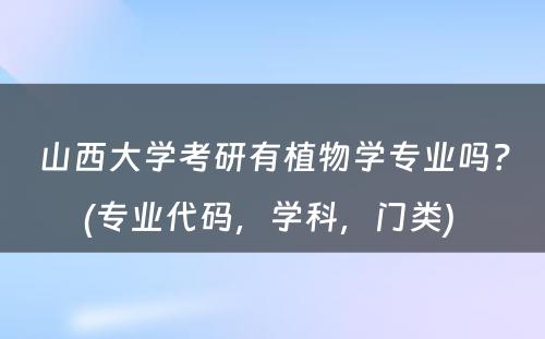 山西大学考研有植物学专业吗？(专业代码，学科，门类) 