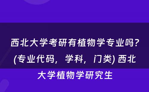 西北大学考研有植物学专业吗？(专业代码，学科，门类) 西北大学植物学研究生