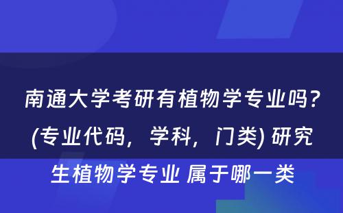 南通大学考研有植物学专业吗？(专业代码，学科，门类) 研究生植物学专业 属于哪一类