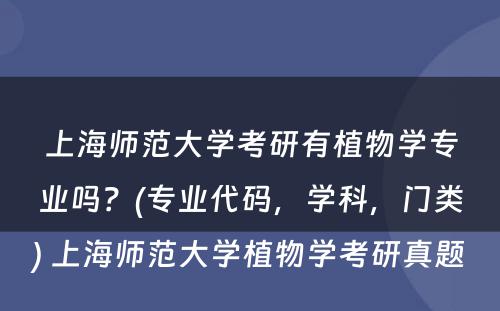 上海师范大学考研有植物学专业吗？(专业代码，学科，门类) 上海师范大学植物学考研真题