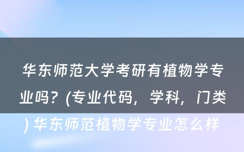 华东师范大学考研有植物学专业吗？(专业代码，学科，门类) 华东师范植物学专业怎么样