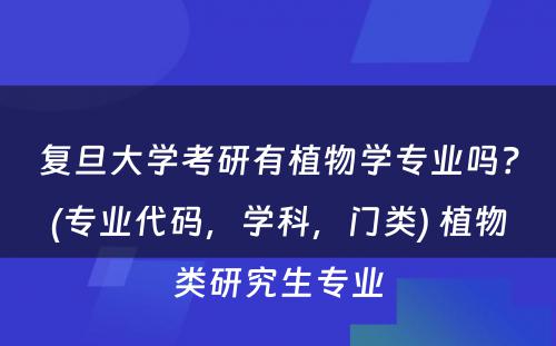 复旦大学考研有植物学专业吗？(专业代码，学科，门类) 植物类研究生专业