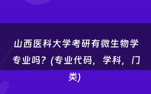 山西医科大学考研有微生物学专业吗？(专业代码，学科，门类) 