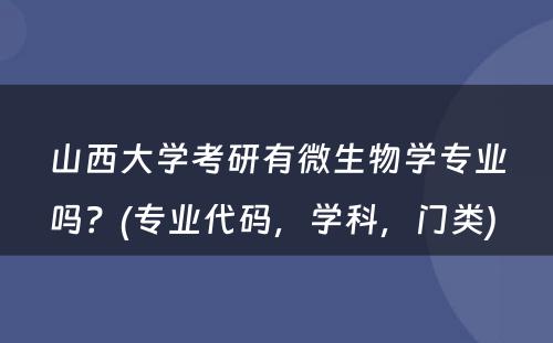 山西大学考研有微生物学专业吗？(专业代码，学科，门类) 