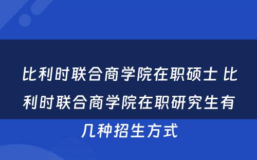 比利时联合商学院在职硕士 比利时联合商学院在职研究生有几种招生方式