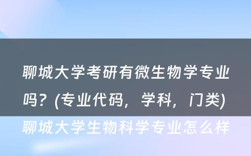 聊城大学考研有微生物学专业吗？(专业代码，学科，门类) 聊城大学生物科学专业怎么样