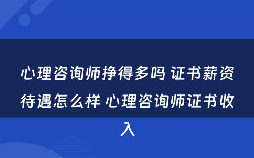 心理咨询师挣得多吗 证书薪资待遇怎么样 心理咨询师证书收入