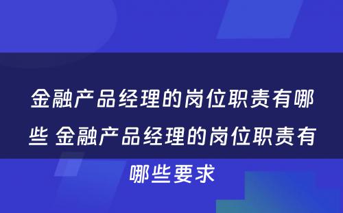 金融产品经理的岗位职责有哪些 金融产品经理的岗位职责有哪些要求