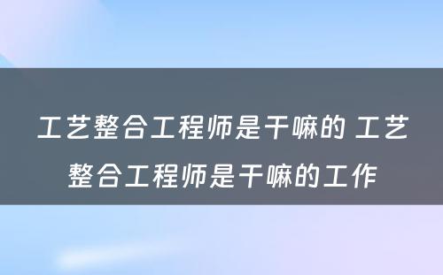 工艺整合工程师是干嘛的 工艺整合工程师是干嘛的工作