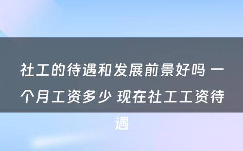 社工的待遇和发展前景好吗 一个月工资多少 现在社工工资待遇